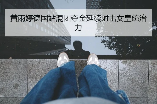 黄雨婷德国站混团夺金延续射击女皇统治力