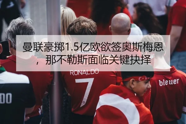 曼联豪掷1.5亿欧欲签奥斯梅恩，那不勒斯面临关键抉择